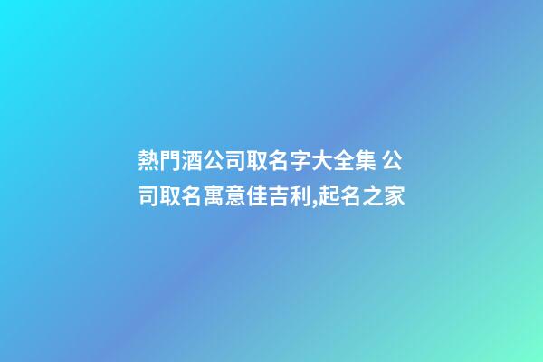 熱門酒公司取名字大全集 公司取名寓意佳吉利,起名之家-第1張-公司起名-玄機派